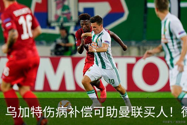 乌加特伤病补偿可助曼联买人！德国世界杯铁腰愿加盟，多特要价超一亿