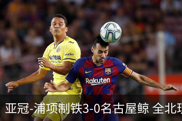 亚冠-浦项制铁3-0名古屋鲸 全北现代2-3蔚山现代