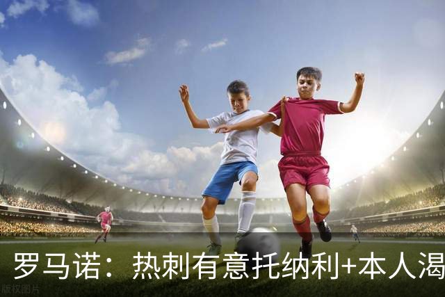 罗马诺：热刺有意托纳利+本人渴望加盟 预计转会费约1亿欧元