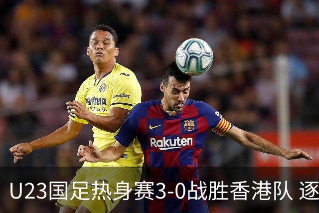 U23国足热身赛3-0战胜香港队 逐梦之路展现希望的光芒
